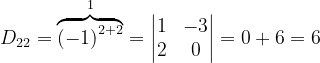 \dpi{120} D_{22}= \overset{1}{\overbrace{\left ( -1 \right )^{2+2}}}=\begin{vmatrix} 1&-3 \\ 2&0 \end{vmatrix}=0+6=6